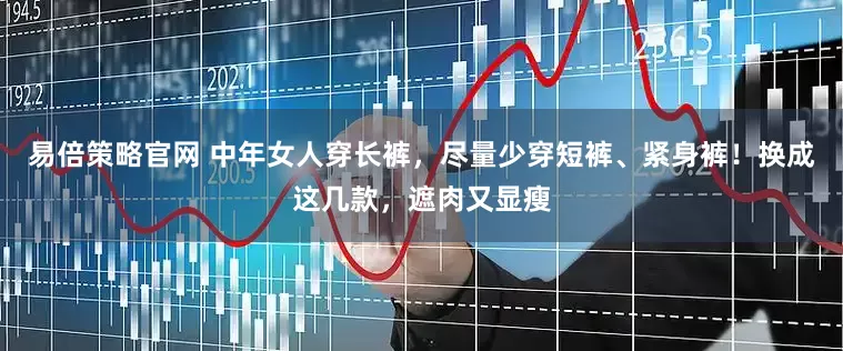 易倍策略官网 中年女人穿长裤，尽量少穿短裤、紧身裤！换成这几款，遮肉又显瘦
