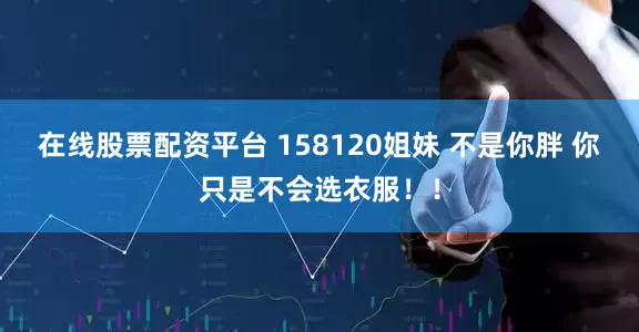 在线股票配资平台 158120姐妹 不是你胖 你只是不会选衣服！！