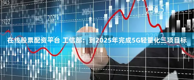 在线股票配资平台 工信部：到2025年完成5G轻量化三项目标