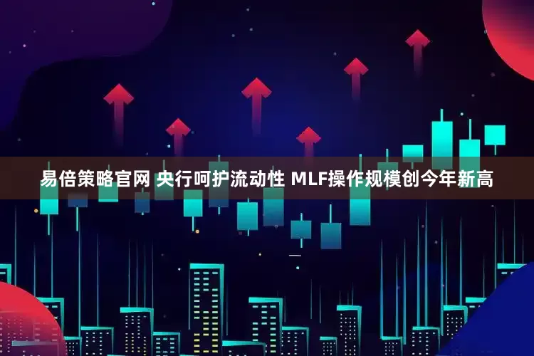 易倍策略官网 央行呵护流动性 MLF操作规模创今年新高