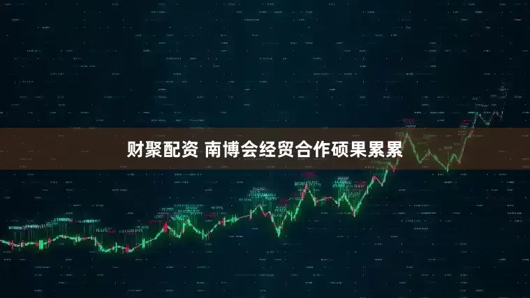 财聚配资 南博会经贸合作硕果累累