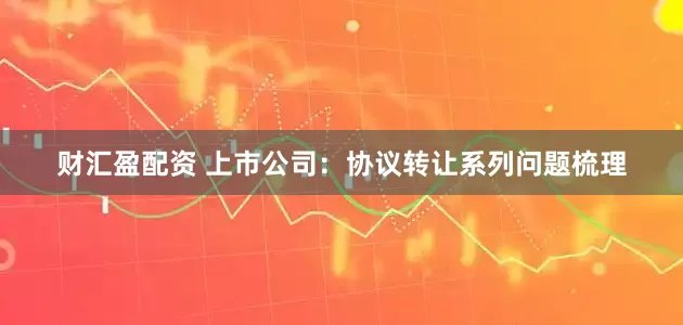 财汇盈配资 上市公司：协议转让系列问题梳理