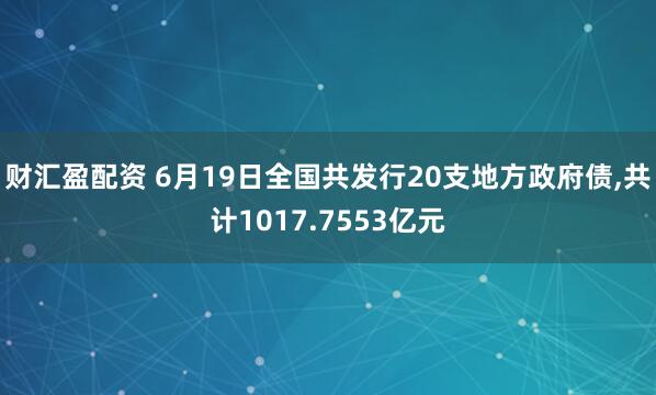 财汇盈配资 6月19日全国共发行20支地方政府债,共计1017.7553亿元