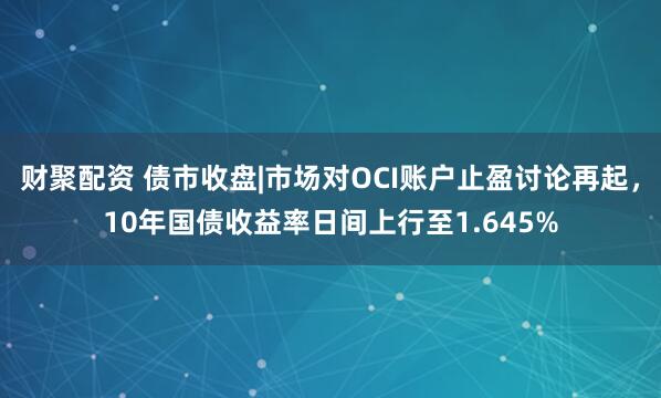 财聚配资 债市收盘|市场对OCI账户止盈讨论再起，10年国债收益率日间上行至1.645%