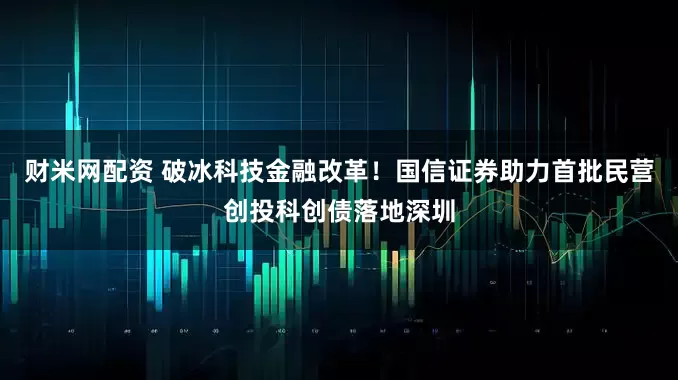 财米网配资 破冰科技金融改革！国信证券助力首批民营创投科创债落地深圳