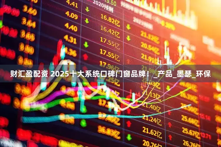 财汇盈配资 2025十大系统口碑门窗品牌！_产品_墨瑟_环保