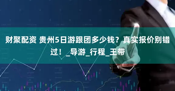 财聚配资 贵州5日游跟团多少钱？真实报价别错过！_导游_行程_王带