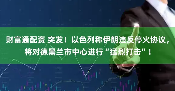 财富通配资 突发！以色列称伊朗违反停火协议，将对德黑兰市中心进行“猛烈打击”！