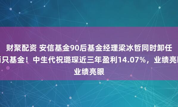 财聚配资 安信基金90后基金经理梁冰哲同时卸任两只基金！中生代祝璐琛近三年盈利14.07%，业绩亮眼