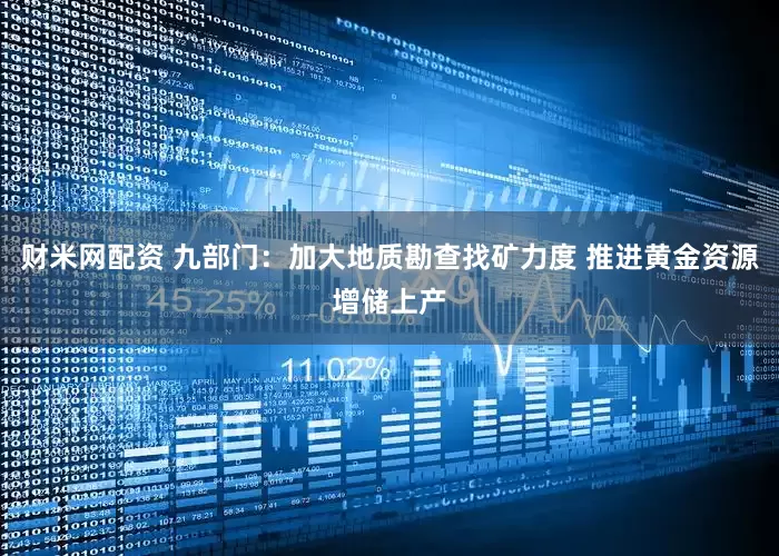 财米网配资 九部门：加大地质勘查找矿力度 推进黄金资源增储上产