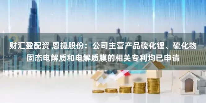 财汇盈配资 恩捷股份：公司主营产品硫化锂、硫化物固态电解质和电解质膜的相关专利均已申请