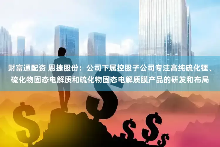 财富通配资 恩捷股份：公司下属控股子公司专注高纯硫化锂、硫化物固态电解质和硫化物固态电解质膜产品的研发和布局