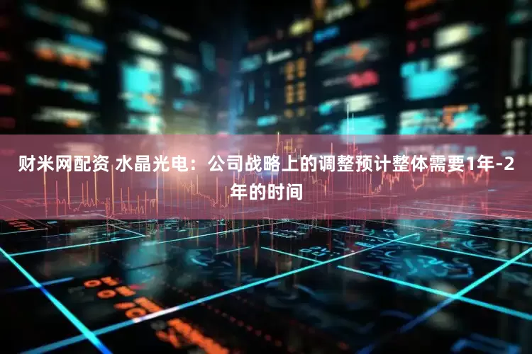 财米网配资 水晶光电：公司战略上的调整预计整体需要1年-2年的时间