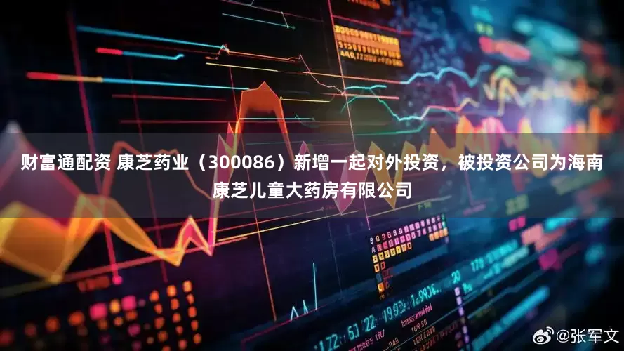 财富通配资 康芝药业（300086）新增一起对外投资，被投资公司为海南康芝儿童大药房有限公司