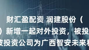 财汇盈配资 润建股份（002929）新增一起对外投资，被投资公司为广西智安未来科技有限公司