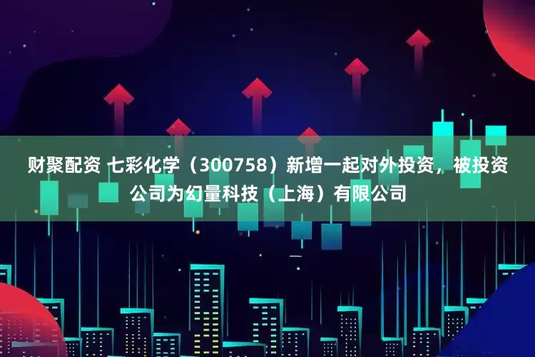 财聚配资 七彩化学（300758）新增一起对外投资，被投资公司为幻量科技（上海）有限公司