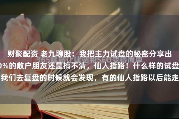 财聚配资 老九聊股：我把主力试盘的秘密分享出来，主力会恨我吗！80%的散户朋友还是搞不清，仙人指路！什么样的试盘是仙人指路？我们去复盘的时候就会发现，有的仙人指路以后能走出行情，有的却不能，那说明主力试盘...