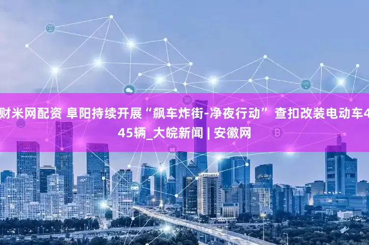 财米网配资 阜阳持续开展“飙车炸街-净夜行动” 查扣改装电动车445辆_大皖新闻 | 安徽网