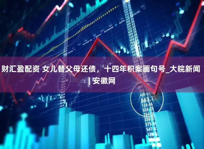 财汇盈配资 ﻿女儿替父母还债，十四年积案画句号_大皖新闻 | 安徽网