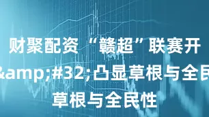 财聚配资 “赣超”联赛开踢&#32;凸显草根与全民性