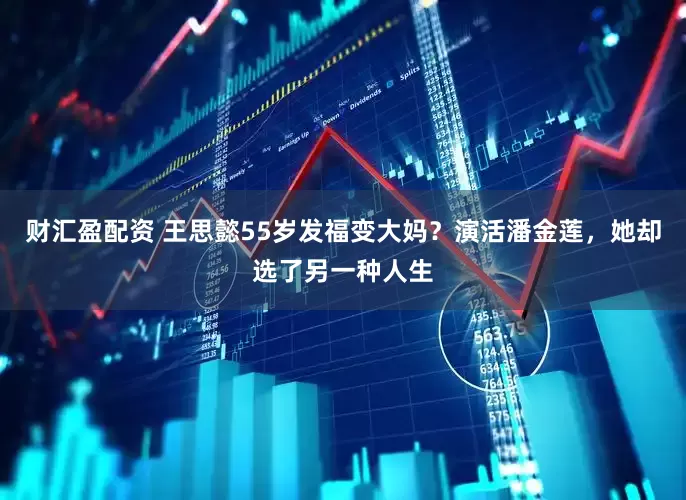 财汇盈配资 王思懿55岁发福变大妈？演活潘金莲，她却选了另一种人生