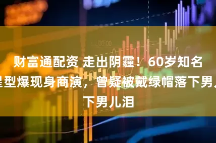 财富通配资 走出阴霾！60岁知名港星型爆现身商演，曾疑被戴绿帽落下男儿泪