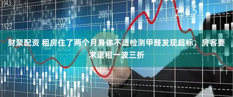 财聚配资 租房住了两个月身体不适检测甲醛发现超标，房客要求退租一波三折