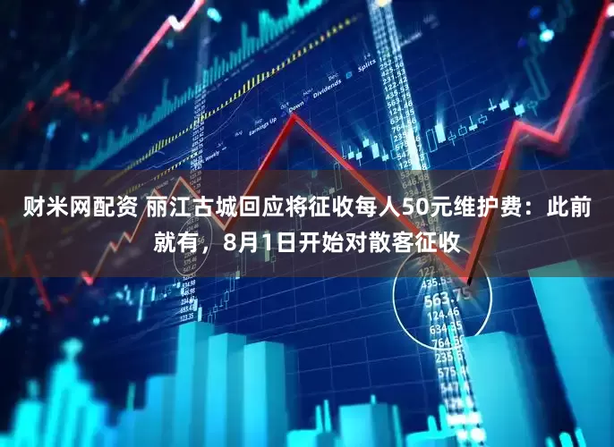 财米网配资 丽江古城回应将征收每人50元维护费：此前就有，8月1日开始对散客征收