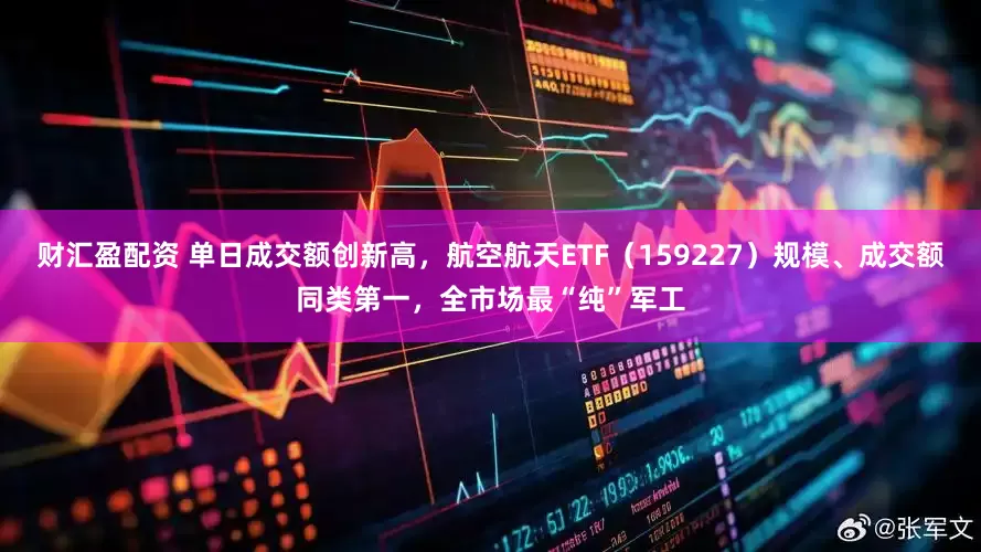财汇盈配资 单日成交额创新高，航空航天ETF（159227）规模、成交额同类第一，全市场最“纯”军工
