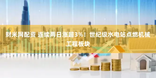 财米网配资 连续两日涨超3%！世纪级水电站点燃机械工程板块