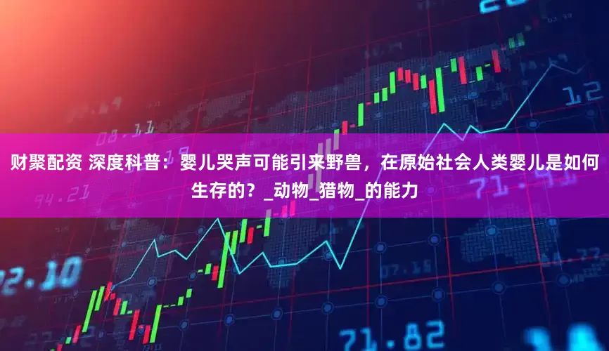 财聚配资 深度科普：婴儿哭声可能引来野兽，在原始社会人类婴儿是如何生存的？_动物_猎物_的能力