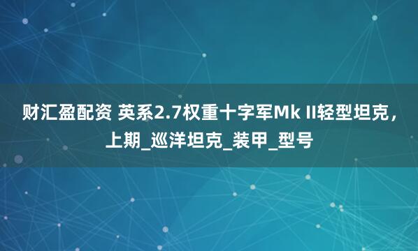 财汇盈配资 英系2.7权重十字军Mk II轻型坦克，上期_巡洋坦克_装甲_型号