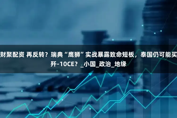 财聚配资 再反转？瑞典“鹰狮”实战暴露致命短板，泰国仍可能买歼-10CE？_小国_政治_地缘