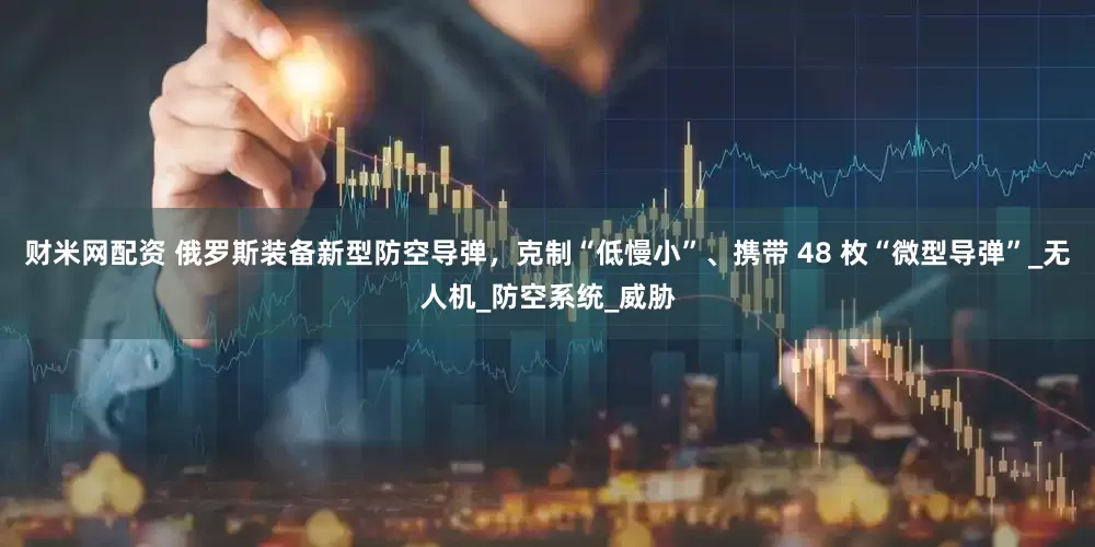 财米网配资 俄罗斯装备新型防空导弹，克制“低慢小”、携带 48 枚“微型导弹”_无人机_防空系统_威胁