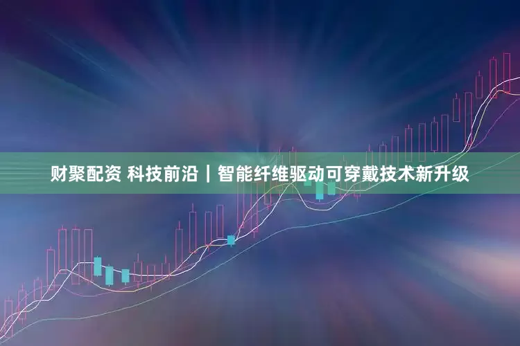 财聚配资 科技前沿｜智能纤维驱动可穿戴技术新升级