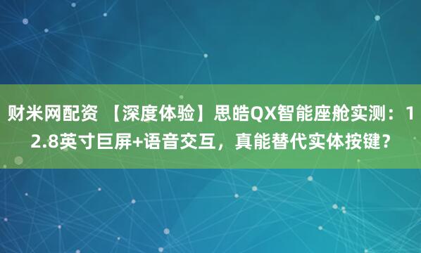 财米网配资 【深度体验】思皓QX智能座舱实测：12.8英寸巨屏+语音交互，真能替代实体按键？