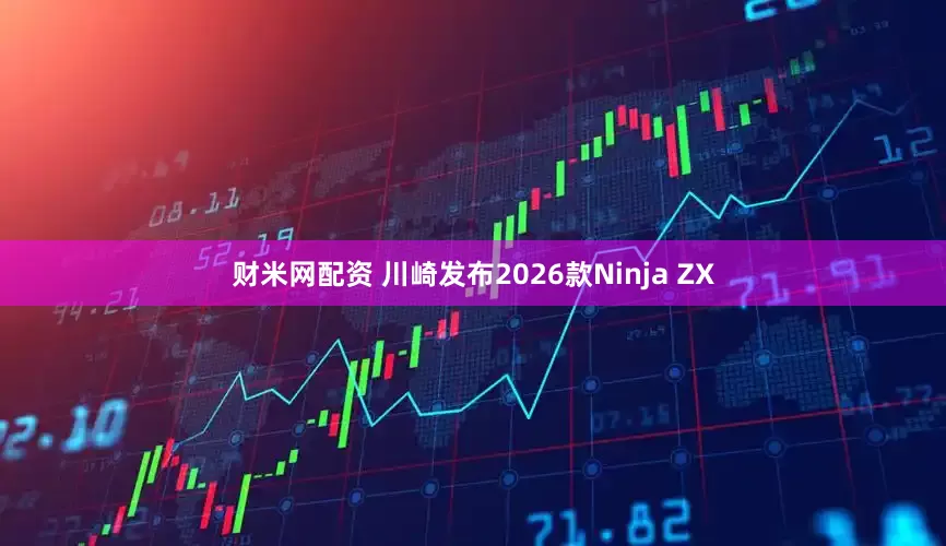 财米网配资 川崎发布2026款Ninja ZX
