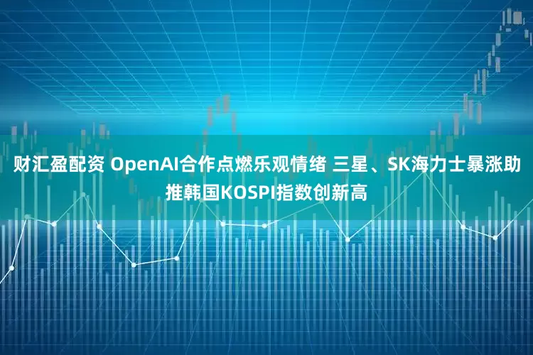 财汇盈配资 OpenAI合作点燃乐观情绪 三星、SK海力士暴涨助推韩国KOSPI指数创新高