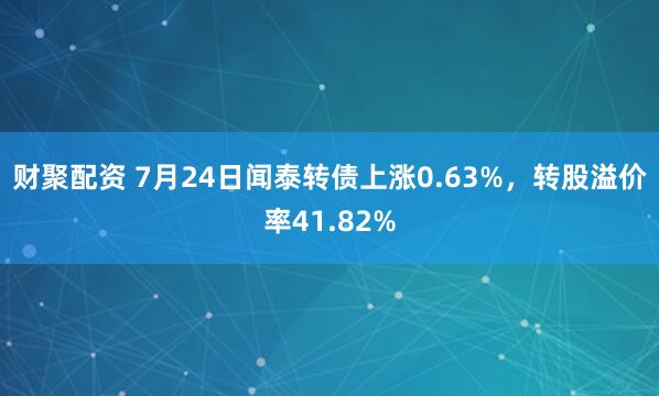 财聚配资 7月24日闻泰转债上涨0.63%，转股溢价率41.82%