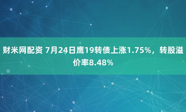 财米网配资 7月24日鹰19转债上涨1.75%,转股溢价率8.48%