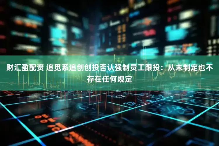财汇盈配资 追觅系追创创投否认强制员工跟投：从未制定也不存在任何规定