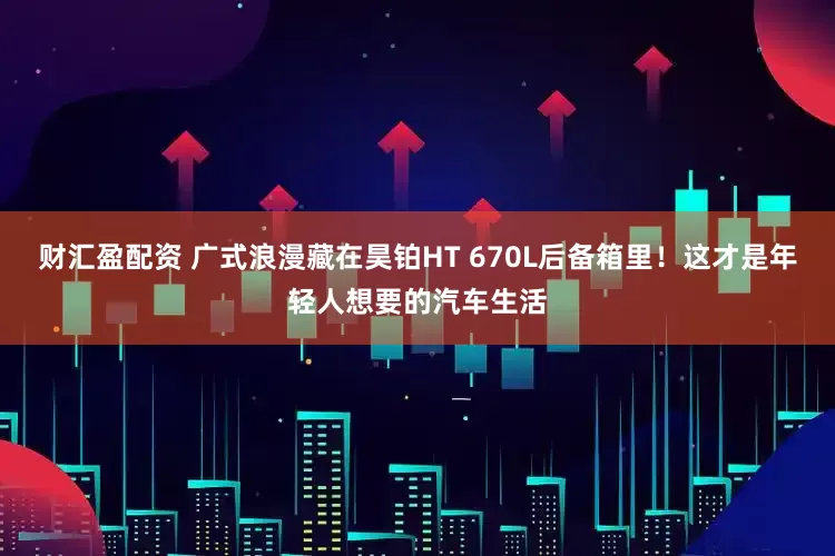 财汇盈配资 广式浪漫藏在昊铂HT 670L后备箱里！这才是年轻人想要的汽车生活